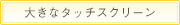 編集するのも簡単、大型タッチスクリーン